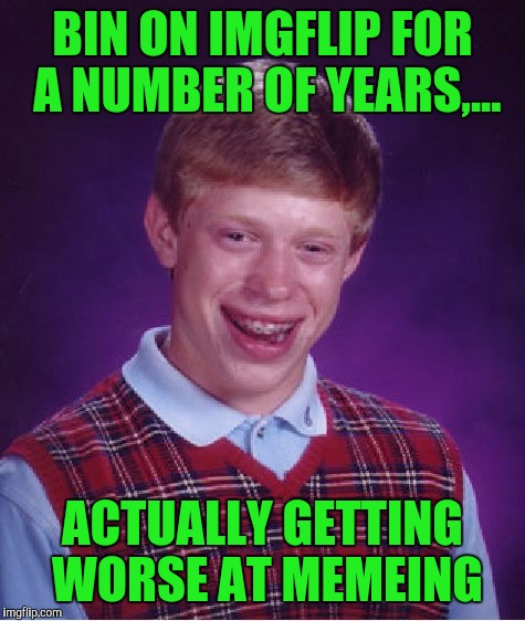 I think it's me. Some of my comments of late may have been misconstrued, I'm loosing it. (That last part was for Beckett) hehheh | BIN ON IMGFLIP FOR A NUMBER OF YEARS,... ACTUALLY GETTING WORSE AT MEMEING | image tagged in memes,bad luck brian,sewmyeyesshut | made w/ Imgflip meme maker