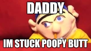 JEFFY | DADDY; IM STUCK POOPY BUTT | image tagged in jeffy | made w/ Imgflip meme maker