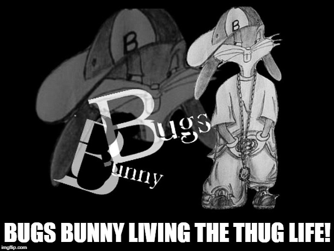 BUGS BUNNY LIVING THE THUG LIFE! | image tagged in gangsta bugs bunny | made w/ Imgflip meme maker
