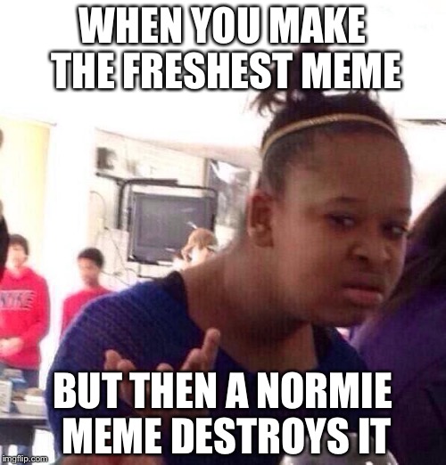 Normie Memes Kill | WHEN YOU MAKE THE FRESHEST MEME; BUT THEN A NORMIE MEME DESTROYS IT | image tagged in memes,black girl wat,normie,dunk,stupid,upvotes | made w/ Imgflip meme maker