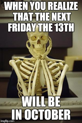Waiting Skeleton | WHEN YOU REALIZE THAT THE NEXT FRIDAY THE 13TH; WILL BE IN OCTOBER | image tagged in waiting skeleton | made w/ Imgflip meme maker