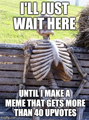 Waiting Skeleton Meme | I'LL JUST WAIT HERE; UNTIL I MAKE A MEME THAT GETS MORE THAN 40 UPVOTES | image tagged in memes,waiting skeleton | made w/ Imgflip meme maker