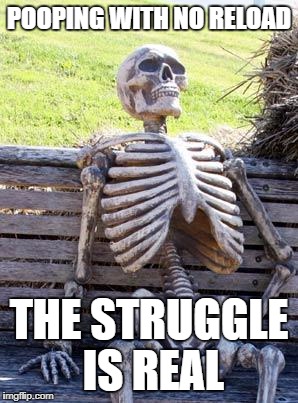 Waiting Skeleton | POOPING WITH NO RELOAD; THE STRUGGLE IS REAL | image tagged in memes,waiting skeleton | made w/ Imgflip meme maker
