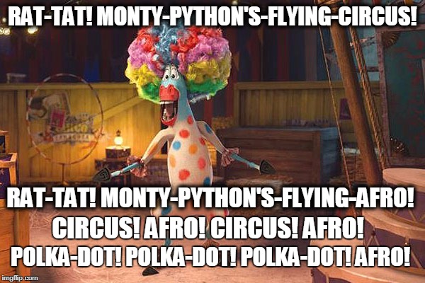 RAT-TAT! MONTY-PYTHON'S-FLYING-CIRCUS! RAT-TAT! MONTY-PYTHON'S-FLYING-AFRO! CIRCUS! AFRO! CIRCUS! AFRO! POLKA-DOT! POLKA-DOT! POLKA-DOT! AFR | image tagged in marty circus | made w/ Imgflip meme maker
