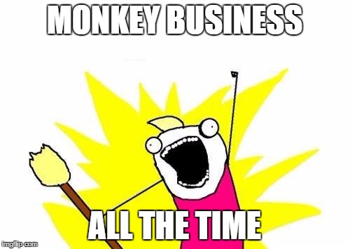 Mom: "No monkeying around." | MONKEY BUSINESS; ALL THE TIME | image tagged in memes,x all the y | made w/ Imgflip meme maker