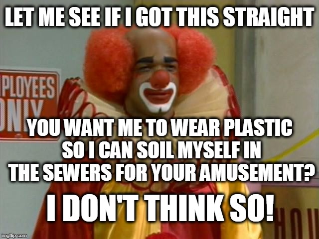 Meanwhile, A few Years Back at the Beginning of the Auditions Cycle | LET ME SEE IF I GOT THIS STRAIGHT; YOU WANT ME TO WEAR PLASTIC SO I CAN SOIL MYSELF IN THE SEWERS FOR YOUR AMUSEMENT? I DON'T THINK SO! | image tagged in homey | made w/ Imgflip meme maker