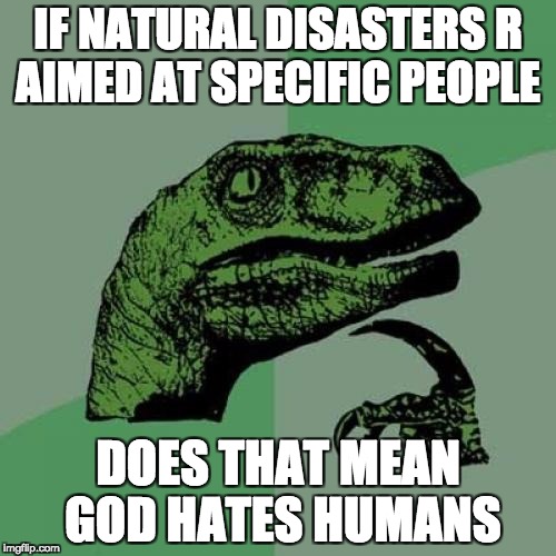 Philosoraptor Meme | IF NATURAL DISASTERS R AIMED AT SPECIFIC PEOPLE; DOES THAT MEAN GOD HATES HUMANS | image tagged in memes,philosoraptor | made w/ Imgflip meme maker