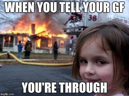 Disaster Girl Meme | WHEN YOU TELL YOUR GF; YOU'RE THROUGH | image tagged in memes,disaster girl | made w/ Imgflip meme maker