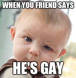 Skeptical Baby Meme | WHEN YOU FRIEND SAYS; HE'S GAY | image tagged in memes,skeptical baby | made w/ Imgflip meme maker