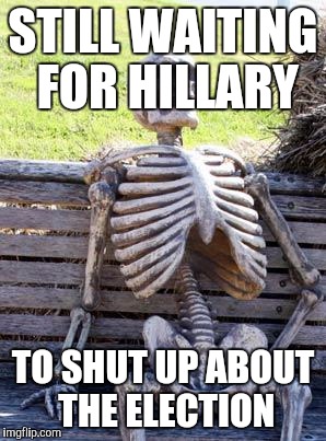 Waiting Skeleton Meme | STILL WAITING FOR HILLARY TO SHUT UP ABOUT THE ELECTION | image tagged in memes,waiting skeleton | made w/ Imgflip meme maker