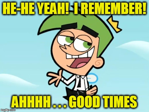 HE-HE YEAH!  I REMEMBER! AHHHH . . . GOOD TIMES | image tagged in cosmo | made w/ Imgflip meme maker