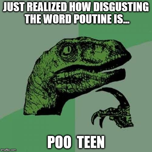 Philosoraptor | JUST REALIZED HOW DISGUSTING THE WORD POUTINE IS... POO  TEEN | image tagged in memes,philosoraptor | made w/ Imgflip meme maker
