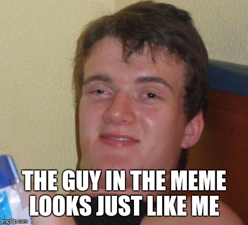 10 Guy Meme | THE GUY IN THE MEME LOOKS JUST LIKE ME | image tagged in memes,10 guy | made w/ Imgflip meme maker