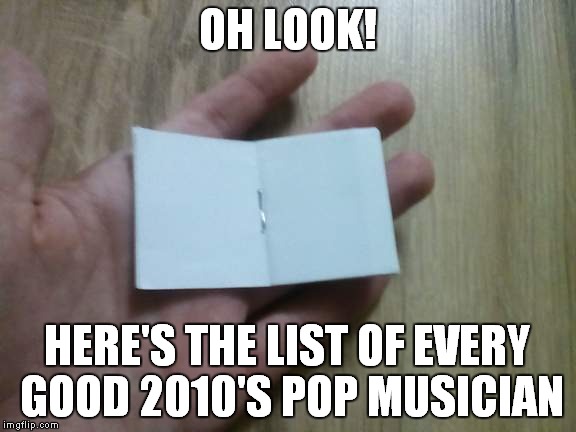As a metalhead,it goes without saying that I dislike pop music,but I try to be as open-minded as possible to other music genres | OH LOOK! HERE'S THE LIST OF EVERY GOOD 2010'S POP MUSICIAN | image tagged in a tiny blank book,memes,music,pop,funny,dank | made w/ Imgflip meme maker