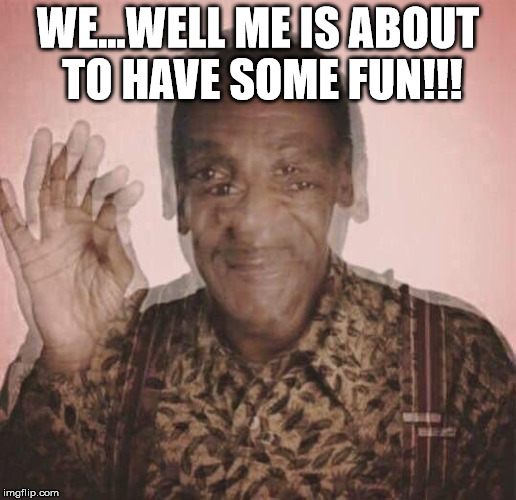 Bill Cosby QQLude | WE...WELL ME IS ABOUT TO HAVE SOME FUN!!! | image tagged in bill cosby qqlude | made w/ Imgflip meme maker