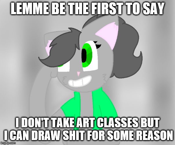 LEMME BE THE FIRST TO SAY I DON'T TAKE ART CLASSES BUT I CAN DRAW SHIT FOR SOME REASON | made w/ Imgflip meme maker