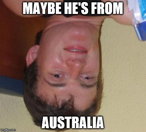 10 Guy Meme | MAYBE HE'S FROM AUSTRALIA | image tagged in memes,10 guy | made w/ Imgflip meme maker