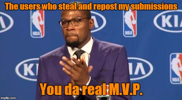 The users who steal and repost my submissions You da real M.V.P. | made w/ Imgflip meme maker