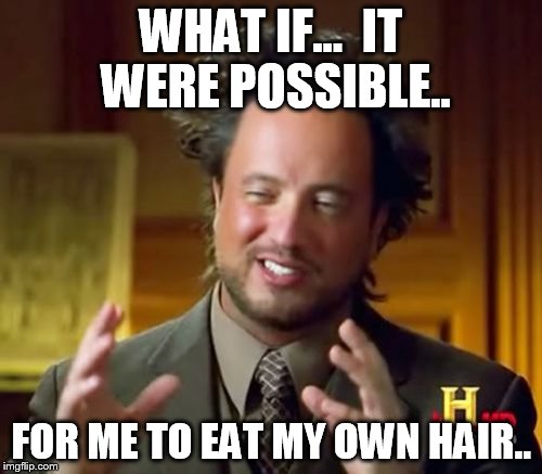 Ancient Aliens Meme | WHAT IF...  IT WERE POSSIBLE.. FOR ME TO EAT MY OWN HAIR.. | image tagged in memes,ancient aliens | made w/ Imgflip meme maker