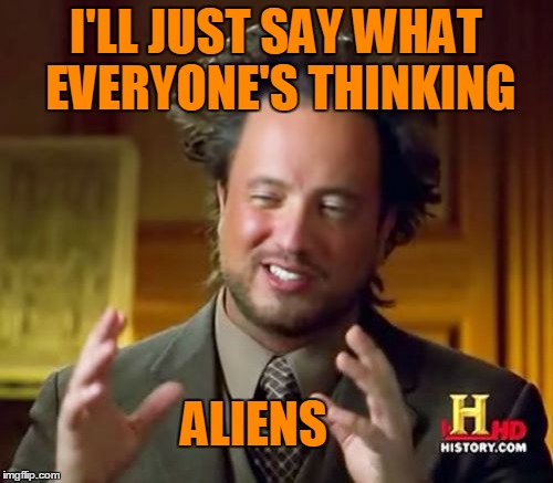 Ancient Aliens Meme | I'LL JUST SAY WHAT EVERYONE'S THINKING ALIENS | image tagged in memes,ancient aliens | made w/ Imgflip meme maker