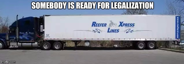 SOMEBODY IS READY FOR LEGALIZATION | image tagged in reefer truck | made w/ Imgflip meme maker