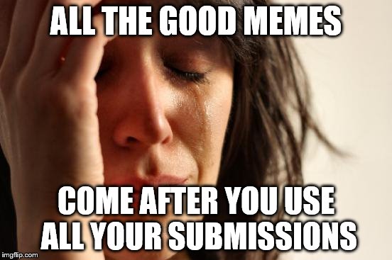 First World Problems Meme | ALL THE GOOD MEMES COME AFTER YOU USE ALL YOUR SUBMISSIONS | image tagged in memes,first world problems | made w/ Imgflip meme maker