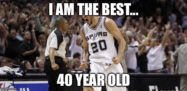 Manu Ginobili in a nutshell  | I AM THE BEST... 40 YEAR OLD | image tagged in spurs | made w/ Imgflip meme maker