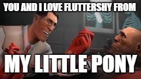 Team Fortress 2 Medic |  YOU AND I LOVE FLUTTERSHY FROM; MY LITTLE PONY | image tagged in team fortress 2 medic | made w/ Imgflip meme maker