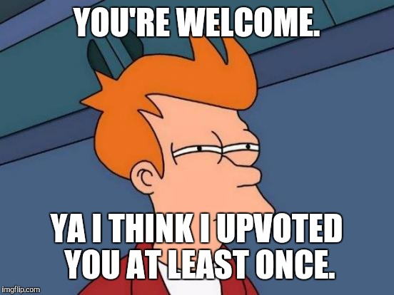 Futurama Fry Meme | YOU'RE WELCOME. YA I THINK I UPVOTED YOU AT LEAST ONCE. | image tagged in memes,futurama fry | made w/ Imgflip meme maker