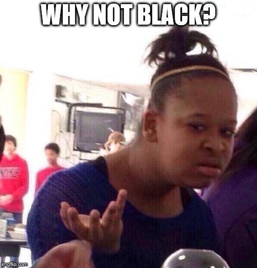 Black Girl Wat Meme | WHY NOT BLACK? | image tagged in memes,black girl wat | made w/ Imgflip meme maker