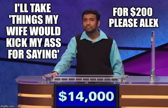 I'LL TAKE 'THINGS MY WIFE WOULD KICK MY ASS FOR SAYING' FOR $200 PLEASE ALEX | made w/ Imgflip meme maker