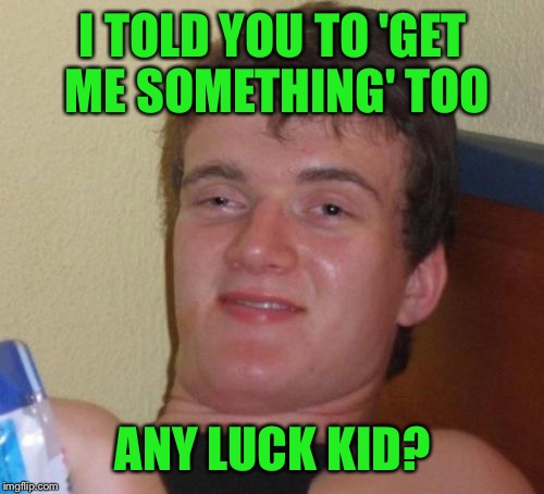 10 Guy Meme | I TOLD YOU TO 'GET ME SOMETHING' TOO ANY LUCK KID? | image tagged in memes,10 guy | made w/ Imgflip meme maker