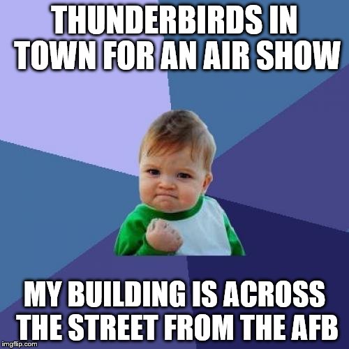 Success Kid Meme | THUNDERBIRDS IN TOWN FOR AN AIR SHOW; MY BUILDING IS ACROSS THE STREET FROM THE AFB | image tagged in memes,success kid | made w/ Imgflip meme maker