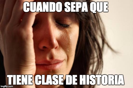 First World Problems Meme | CUANDO SEPA QUE; TIENE CLASE DE HISTORIA | image tagged in memes,first world problems | made w/ Imgflip meme maker