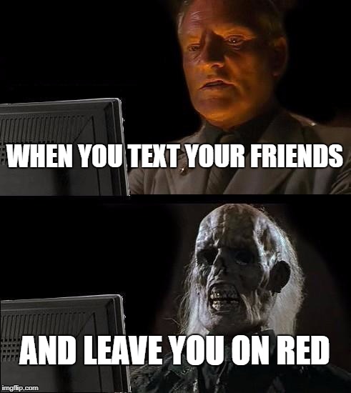 For My Friends | WHEN YOU TEXT YOUR FRIENDS; AND LEAVE YOU ON RED | image tagged in memes,ill just wait here,texting,snapchat,waiting,dead | made w/ Imgflip meme maker