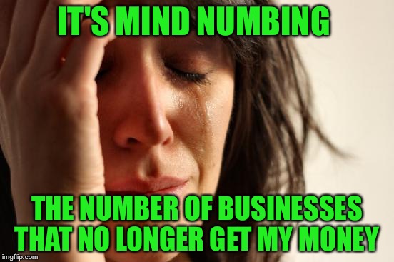 First World Problems Meme | IT'S MIND NUMBING THE NUMBER OF BUSINESSES THAT NO LONGER GET MY MONEY | image tagged in memes,first world problems | made w/ Imgflip meme maker