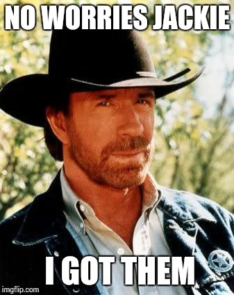 Chuck Norris | NO WORRIES JACKIE I GOT THEM | image tagged in chuck norris | made w/ Imgflip meme maker