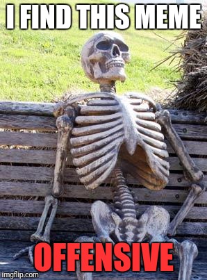 Waiting Skeleton Meme | I FIND THIS MEME OFFENSIVE | image tagged in memes,waiting skeleton | made w/ Imgflip meme maker