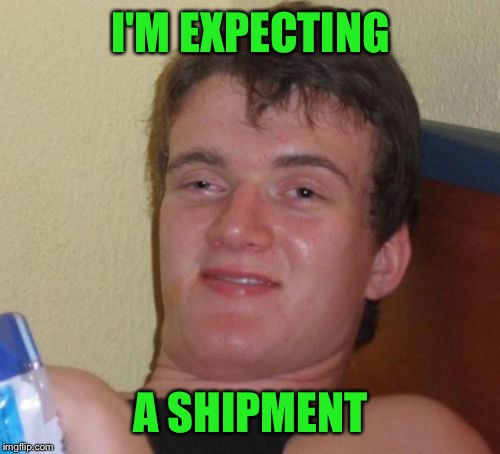10 Guy Meme | I'M EXPECTING A SHIPMENT | image tagged in memes,10 guy | made w/ Imgflip meme maker