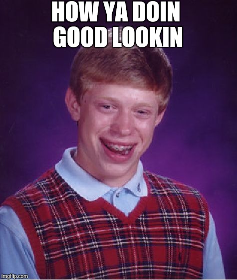 Bad Luck Brian | HOW YA DOIN GOOD LOOKIN | image tagged in memes,bad luck brian | made w/ Imgflip meme maker