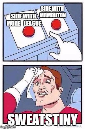 Two Buttons Meme | SIDE WITH MRMOUTON; SIDE WITH MORE

 LEAGUE; SWEATSTINY | image tagged in two buttons | made w/ Imgflip meme maker