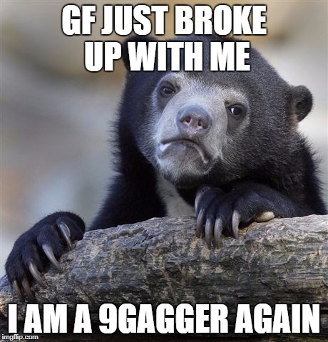 Confession Bear | GF JUST BROKE UP WITH ME; I AM A 9GAGGER AGAIN | image tagged in memes,confession bear | made w/ Imgflip meme maker