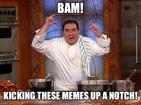 BAM! KICKING THESE MEMES UP A NOTCH! | made w/ Imgflip meme maker