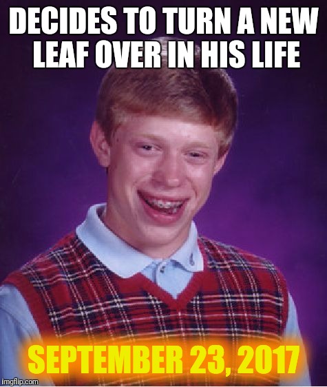 End of the world | DECIDES TO TURN A NEW LEAF OVER IN HIS LIFE; SEPTEMBER 23, 2017 | image tagged in memes,bad luck brian | made w/ Imgflip meme maker