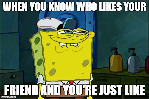 Don't You Squidward Meme | WHEN YOU KNOW WHO LIKES YOUR; FRIEND AND YOU'RE JUST LIKE | image tagged in memes,dont you squidward | made w/ Imgflip meme maker