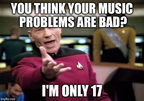 Picard Wtf Meme | YOU THINK YOUR MUSIC PROBLEMS ARE BAD? I'M ONLY 17 | image tagged in memes,picard wtf | made w/ Imgflip meme maker