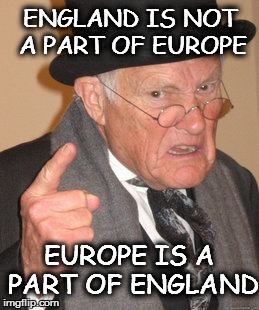 Back In My Day Meme | ENGLAND IS NOT A PART OF EUROPE; EUROPE IS A PART OF ENGLAND | image tagged in memes,back in my day | made w/ Imgflip meme maker