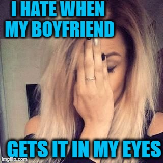 I HATE WHEN MY BOYFRIEND GETS IT IN MY EYES | image tagged in face palm | made w/ Imgflip meme maker