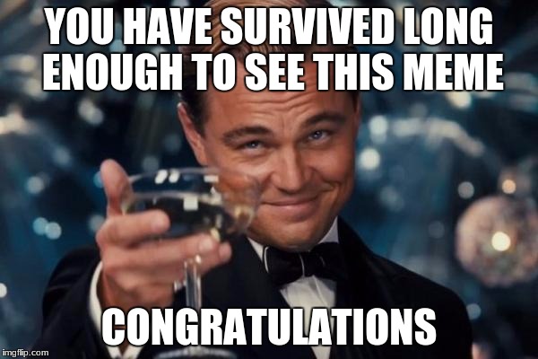 good job on not getting mauled to death! | YOU HAVE SURVIVED LONG ENOUGH TO SEE THIS MEME; CONGRATULATIONS | image tagged in memes,leonardo dicaprio cheers,funny,cheers | made w/ Imgflip meme maker