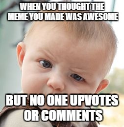 Skeptical Baby Meme | WHEN YOU THOUGHT THE MEME YOU MADE WAS AWESOME; BUT NO ONE UPVOTES OR COMMENTS | image tagged in memes,skeptical baby | made w/ Imgflip meme maker